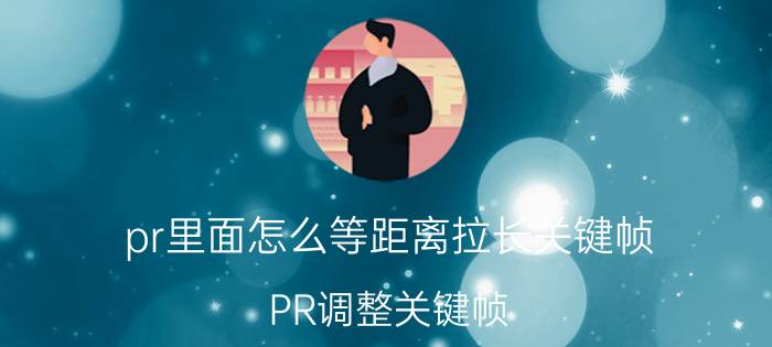 pr里面怎么等距离拉长关键帧 PR调整关键帧